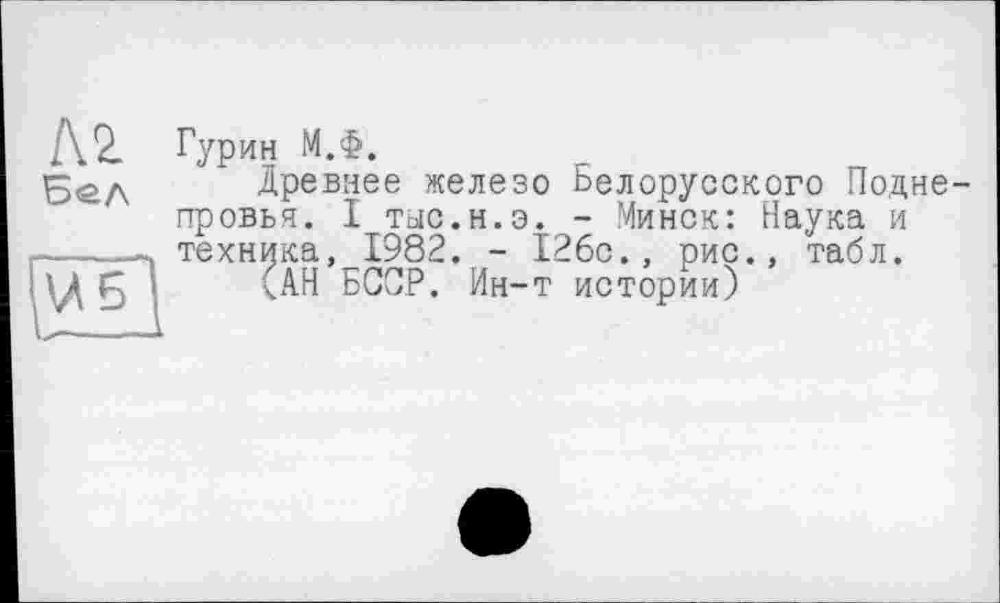 ﻿Гурин М.Ф.
Древнее железо Белорусского Подне провья. I тыс.н.э. - Минск: Наука и техника, 1982. - 126с., рис., табл.
(АН БССР. Ин-т истории)